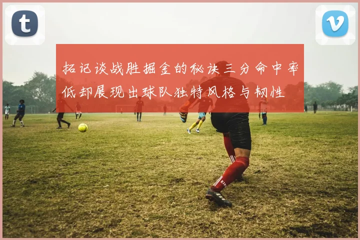 拓记谈战胜掘金的秘诀三分命中率低却展现出球队独特风格与韧性