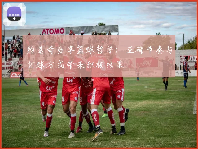 约基奇分享篮球哲学：正确节奏与打球方式带来积极结果
