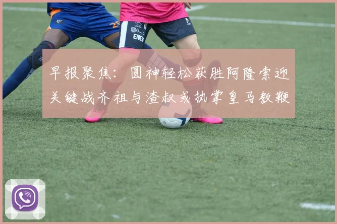 早报聚焦：圆神轻松获胜阿隆索迎关键战齐祖与渣叔或执掌皇马教鞭