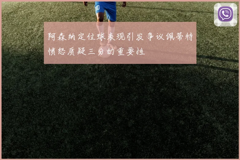 阿森纳定位球表现引发争议佩蒂特愤怒质疑三分的重要性