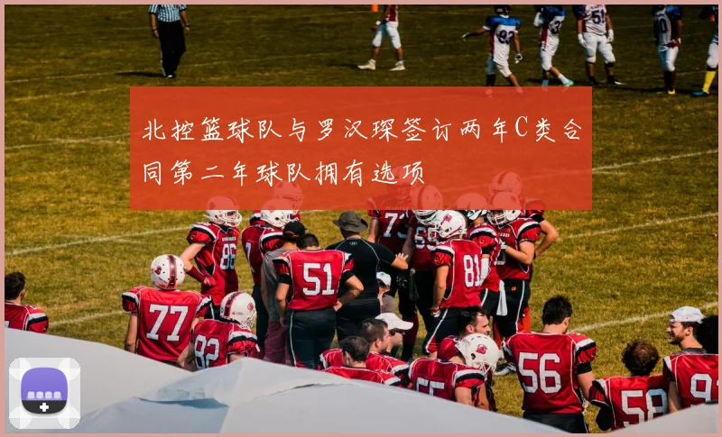 北控篮球队与罗汉琛签订两年C类合同第二年球队拥有选项