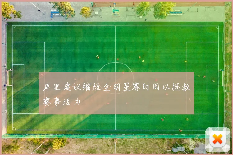 库里建议缩短全明星赛时间以拯救赛事活力