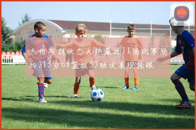 杰伦布朗状态火热最近11场比赛场均315分68篮板53助攻表现抢眼