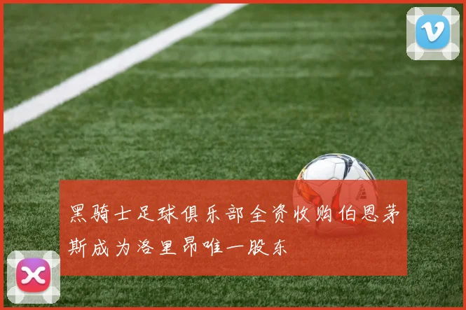 黑骑士足球俱乐部全资收购伯恩茅斯成为洛里昂唯一股东