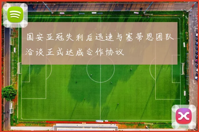 国安亚冠失利后迅速与塞蒂恩团队洽谈正式达成合作协议