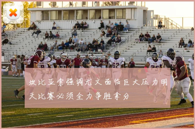 坎比亚索强调尤文面临巨大压力明天比赛必须全力争胜拿分