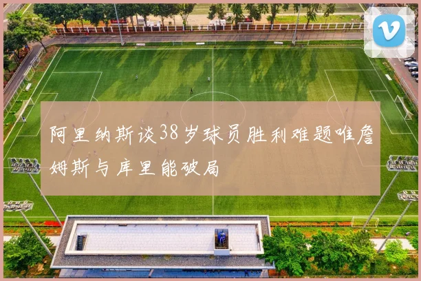 阿里纳斯谈38岁球员胜利难题唯詹姆斯与库里能破局