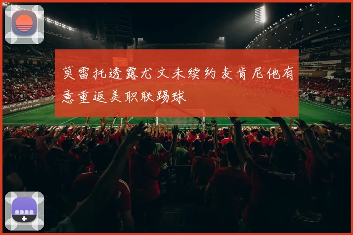 莫雷托透露尤文未续约麦肯尼他有意重返美职联踢球