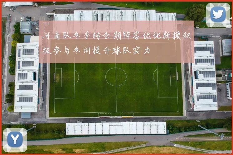 河南队冬季转会期阵容优化新援积极参与冬训提升球队实力