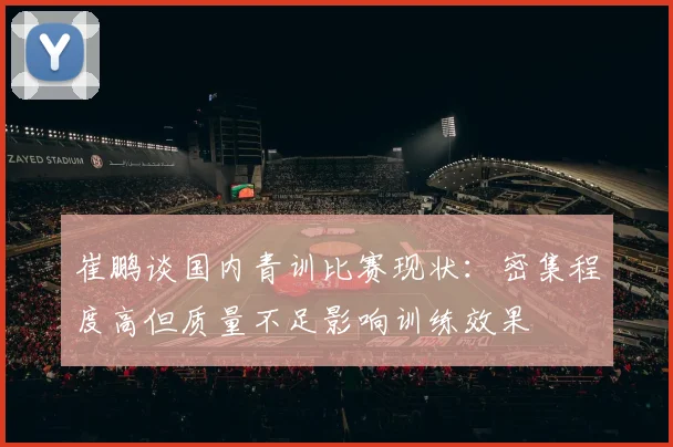 崔鹏谈国内青训比赛现状：密集程度高但质量不足影响训练效果