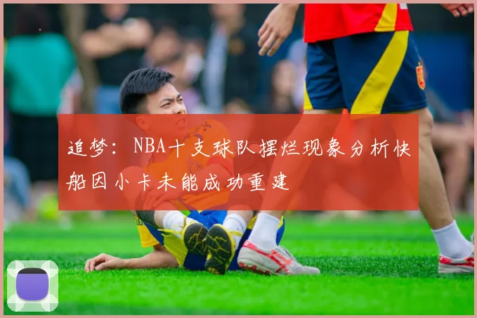 追梦：NBA十支球队摆烂现象分析快船因小卡未能成功重建