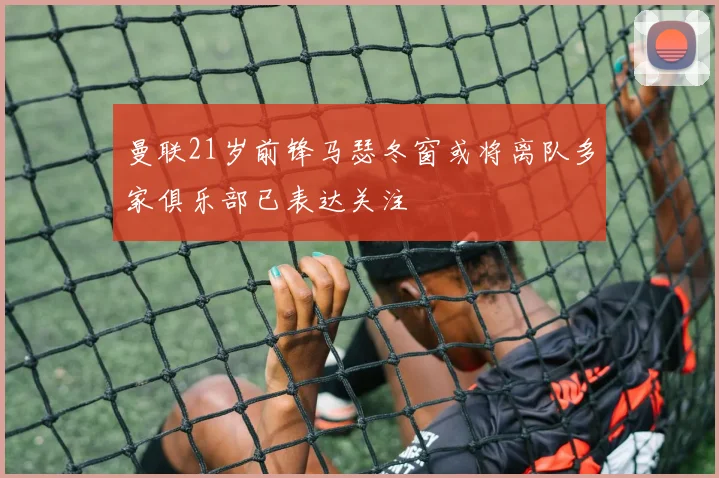 曼联21岁前锋马瑟冬窗或将离队多家俱乐部已表达关注
