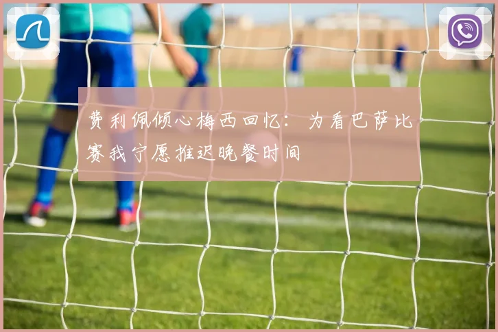 费利佩倾心梅西回忆：为看巴萨比赛我宁愿推迟晚餐时间