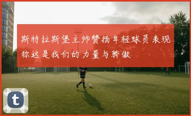 斯特拉斯堡主帅赞扬年轻球员表现称这是我们的力量与骄傲