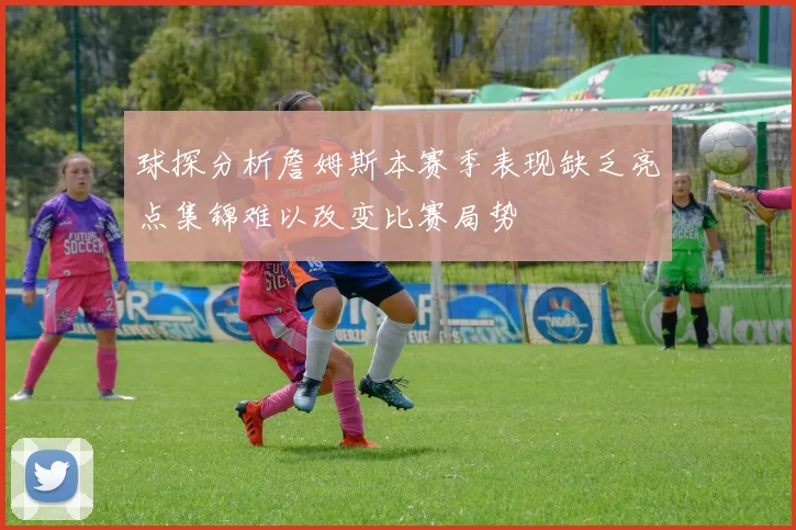 球探分析詹姆斯本赛季表现缺乏亮点集锦难以改变比赛局势