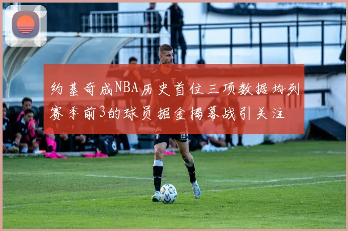 约基奇成NBA历史首位三项数据均列赛季前3的球员掘金揭幕战引关注