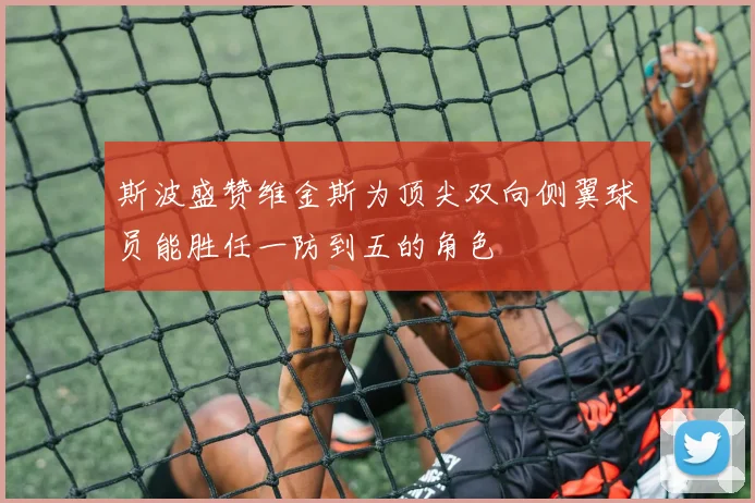 斯波盛赞维金斯为顶尖双向侧翼球员能胜任一防到五的角色