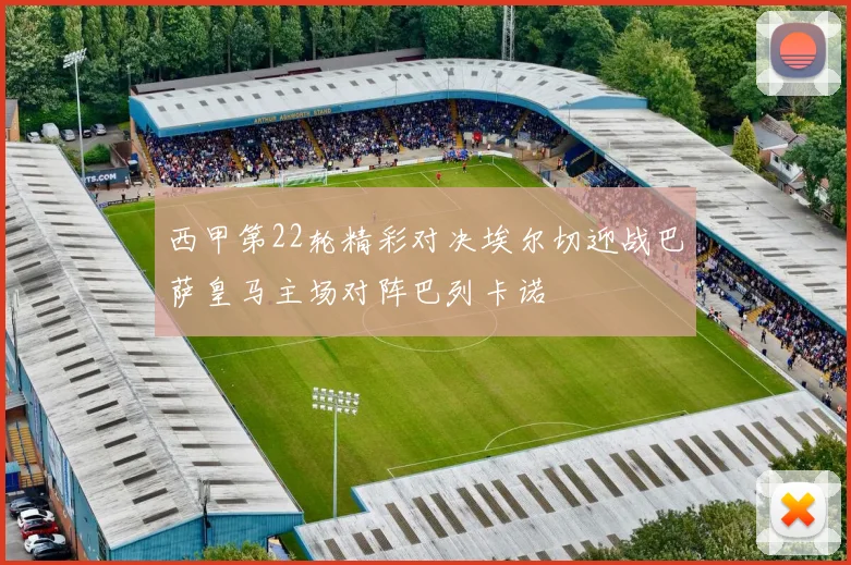 西甲第22轮精彩对决埃尔切迎战巴萨皇马主场对阵巴列卡诺