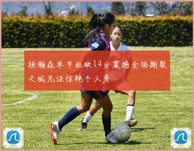 杨瀚森单节狂砍14分震撼全场撕裂之城见证惊艳个人秀