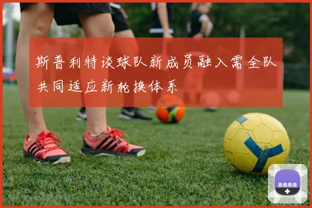 斯普利特谈球队新成员融入需全队共同适应新轮换体系