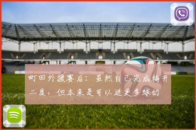 町田外援赛后：虽然自己完成梅开二度，但本来是可以进更多球的