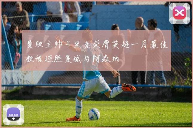 曼联主帅卡里克荣膺英超一月最佳教练连胜曼城与阿森纳